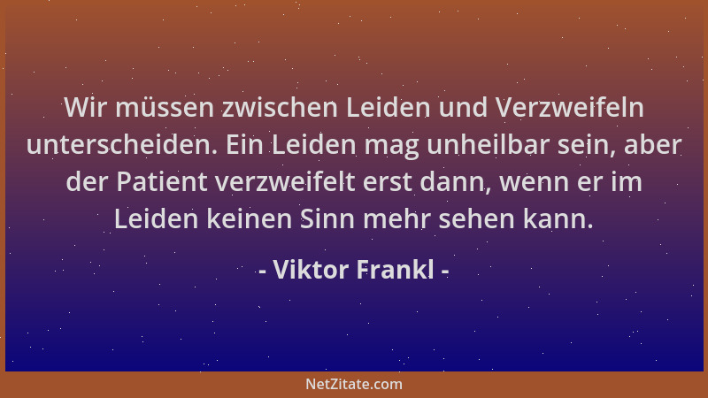 Viktor Frankl - Wir müssen zwischen Leiden und Verzweifeln unterscheiden. Ein Leiden mag unheilbar sein, aber der Patient v...