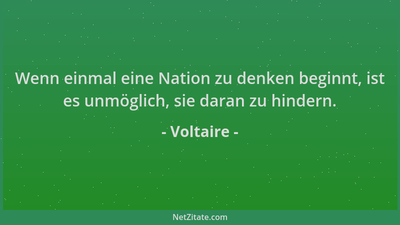 Voltaire - Wenn einmal eine Nation zu denken beginnt, ist es unmöglich, sie daran zu hindern....