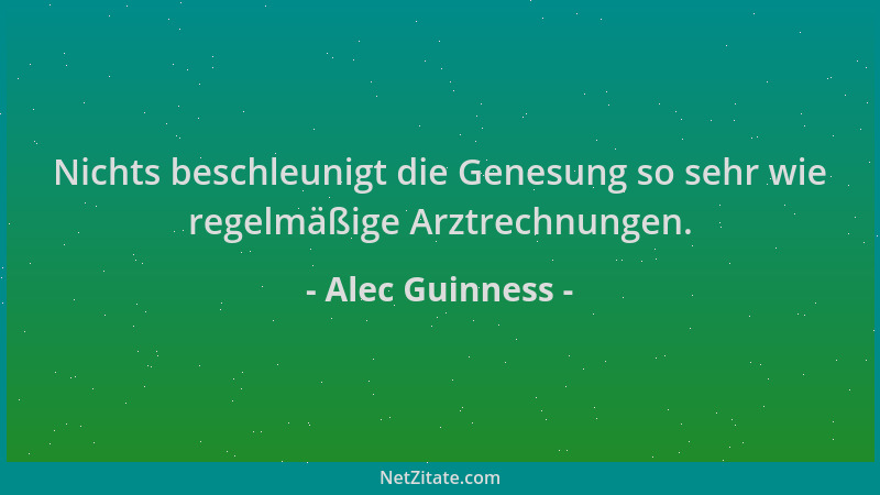 Alec Guinness - Nichts beschleunigt die Genesung so sehr wie regelmäßige Arztrechnungen....