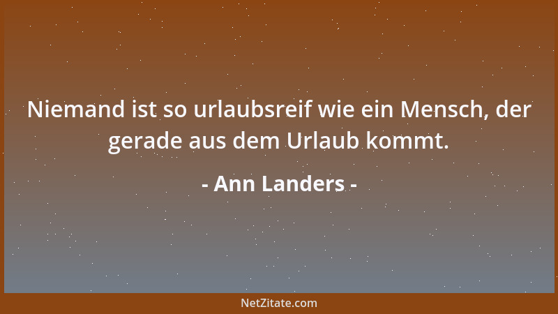 Ann Landers - Niemand ist so urlaubsreif wie ein Mensch, der gerade aus dem Urlaub kommt....