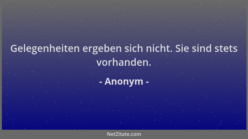 Anonym - Gelegenheiten ergeben sich nicht. Sie sind stets vorhanden....