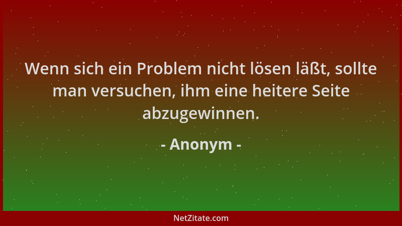 Anonym - Wenn sich ein Problem nicht lösen läßt, sollte man versuchen, ihm eine heitere Seite abzugewinnen....