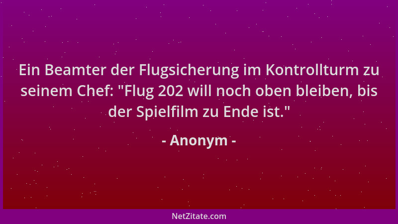 Anonym - Ein Beamter der Flugsicherung im Kontrollturm zu seinem Chef:  "Flug 202 will noch oben bleiben, bis der Spielfilm...
