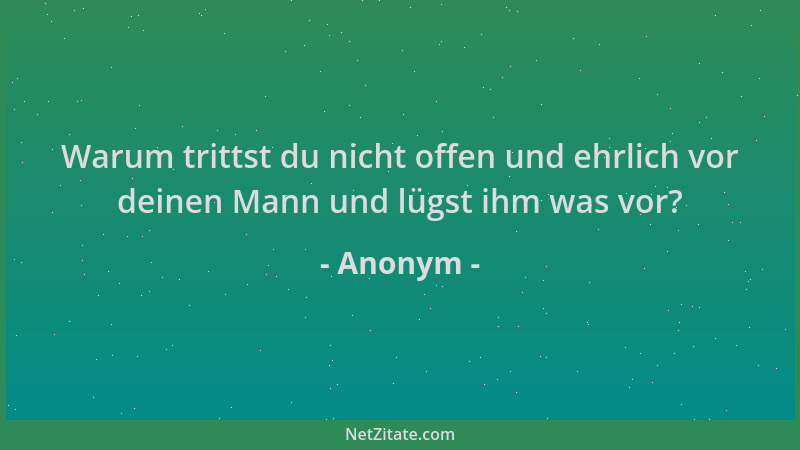 Anonym - Warum trittst du nicht offen und ehrlich vor deinen Mann und lügst ihm was vor?...