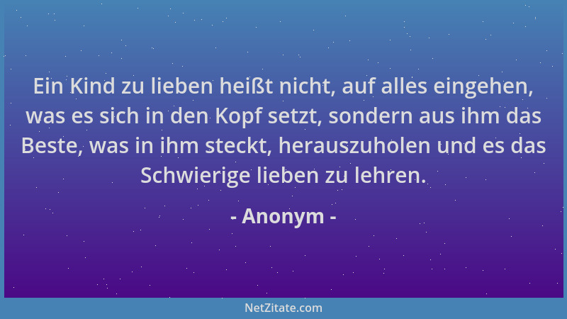 Anonym - Ein Kind zu lieben heißt nicht, auf alles eingehen, was es sich in den Kopf setzt, sondern aus ihm das Beste, was...