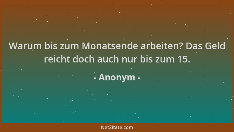 Anonym - Warum bis zum Monatsende arbeiten? Das Geld reicht doch auch nur bis zum 15....