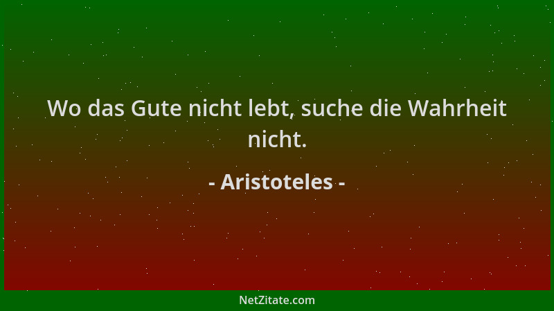Aristoteles - Wo das Gute nicht lebt, suche die Wahrheit nicht....