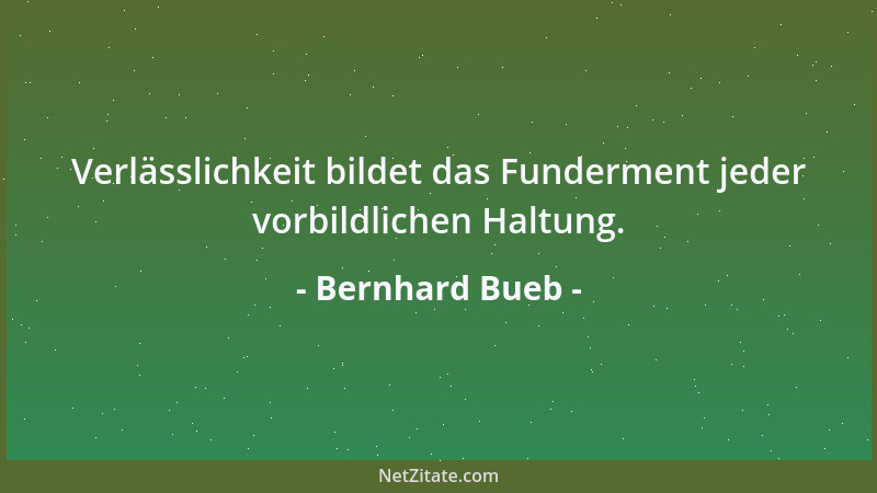 Bernhard Bueb - Verlässlichkeit bildet das Funderment jeder vorbildlichen Haltung....