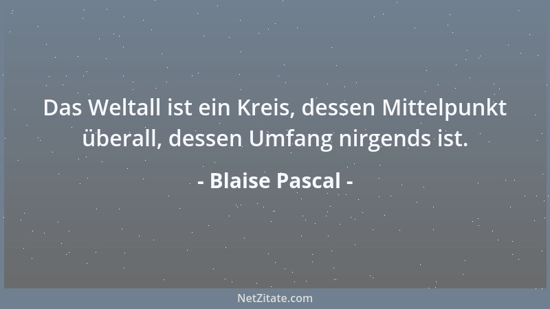 Blaise Pascal - Das Weltall ist ein Kreis, dessen Mittelpunkt überall, dessen Umfang nirgends ist....