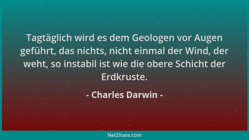 Charles Darwin - Tagtäglich wird es dem Geologen vor Augen geführt, das nichts, nicht einmal der Wind, der weht, so instabi...