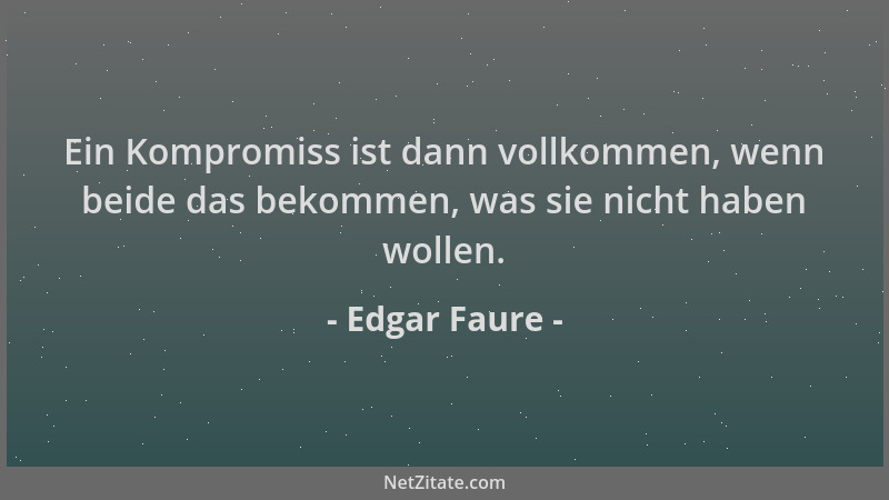 Edgar Faure - Ein Kompromiss ist dann vollkommen, wenn beide das bekommen, was sie nicht haben wollen....