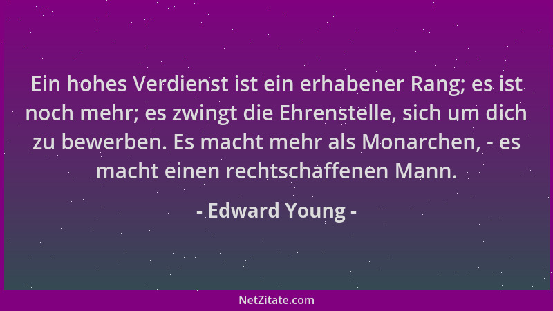 Edward Young - Ein hohes Verdienst ist ein erhabener Rang; es ist noch mehr; es zwingt die Ehrenstelle, sich um dich zu bew...