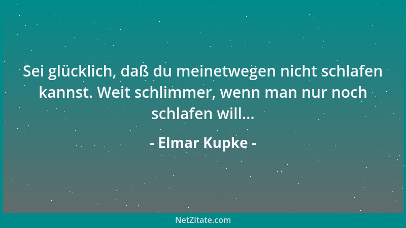 Elmar Kupke - Sei glücklich, daß du meinetwegen nicht schlafen kannst. Weit schlimmer, wenn man nur noch schlafen will......