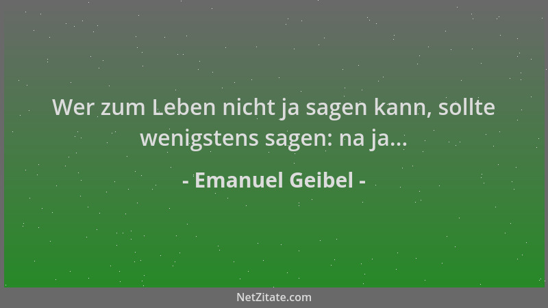 Emanuel Geibel - Wer zum Leben nicht ja sagen kann, sollte wenigstens sagen: na ja......
