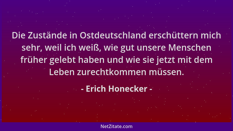 Erich Honecker - Die Zustände in Ostdeutschland erschüttern mich sehr, weil ich weiß, wie gut unsere Menschen früher gelebt...