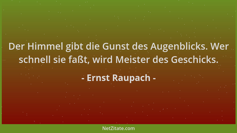 Ernst Raupach - Der Himmel gibt die Gunst des Augenblicks. Wer schnell sie faßt, wird Meister des Geschicks....