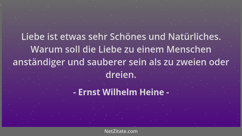 Ernst Wilhelm Heine - Liebe ist etwas sehr Schönes und Natürliches. Warum soll die Liebe zu einem Menschen anständiger und...