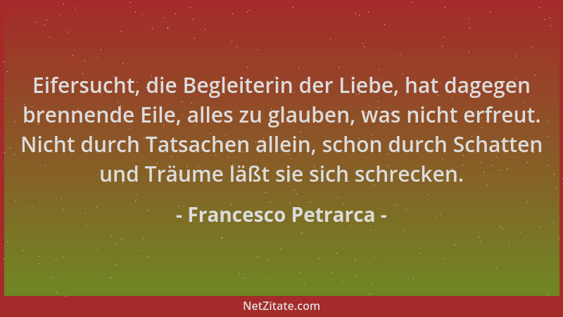 Francesco Petrarca - Eifersucht, die Begleiterin der Liebe, hat dagegen brennende Eile, alles zu glauben, was nicht erfreut...