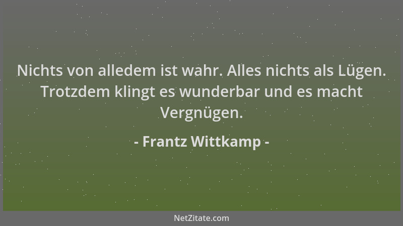 Frantz Wittkamp - Nichts von alledem ist wahr. Alles nichts als Lügen. Trotzdem klingt es wunderbar und es macht Vergnügen....