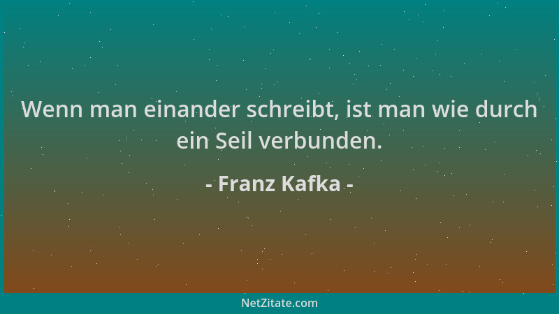 Franz Kafka - Wenn man einander schreibt, ist man wie durch ein Seil verbunden....