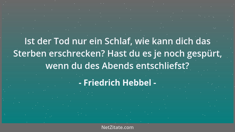 Friedrich Hebbel - Ist der Tod nur ein Schlaf, wie kann dich das Sterben erschrecken? Hast du es je noch gespürt, wenn du d...