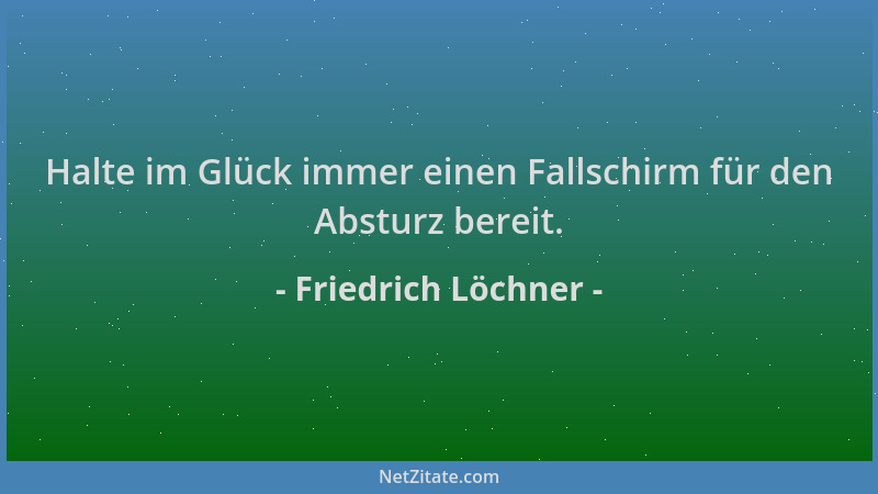 Friedrich Löchner - Halte im Glück immer einen Fallschirm für den Absturz bereit....
