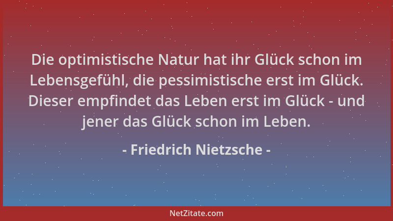 Friedrich Nietzsche - Die optimistische Natur hat ihr Glück schon im Lebensgefühl, die pessimistische erst im Glück. Dieser...