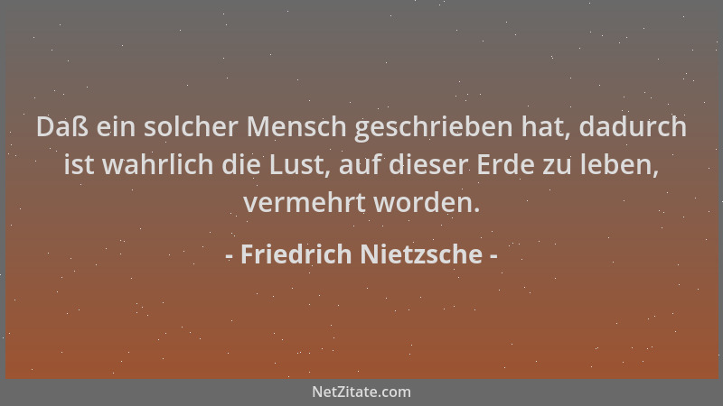 Friedrich Nietzsche - Daß ein solcher Mensch geschrieben hat, dadurch ist wahrlich die Lust, auf dieser Erde zu leben, verm...
