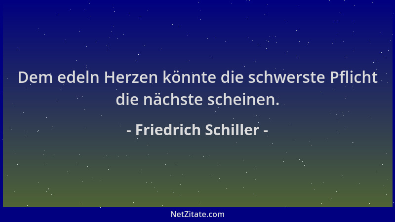 Friedrich Schiller - Dem edeln Herzen könnte die schwerste Pflicht die nächste scheinen....