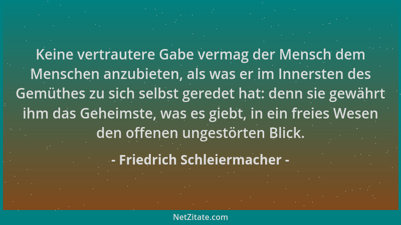 Friedrich Schleiermacher - Keine vertrautere Gabe vermag der Mensch dem Menschen anzubieten, als was er im Innersten des Ge...
