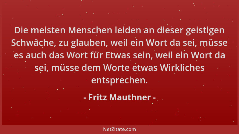 Fritz Mauthner - Die meisten Menschen leiden an dieser geistigen Schwäche, zu glauben, weil ein Wort da sei, müsse es auch...