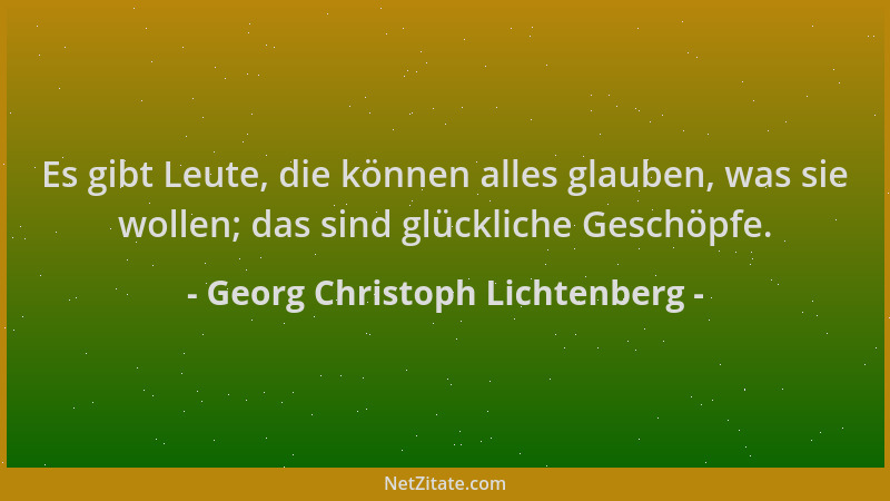 Georg Christoph Lichtenberg - Es gibt Leute, die können alles glauben, was sie wollen; das sind glückliche Geschöpfe....