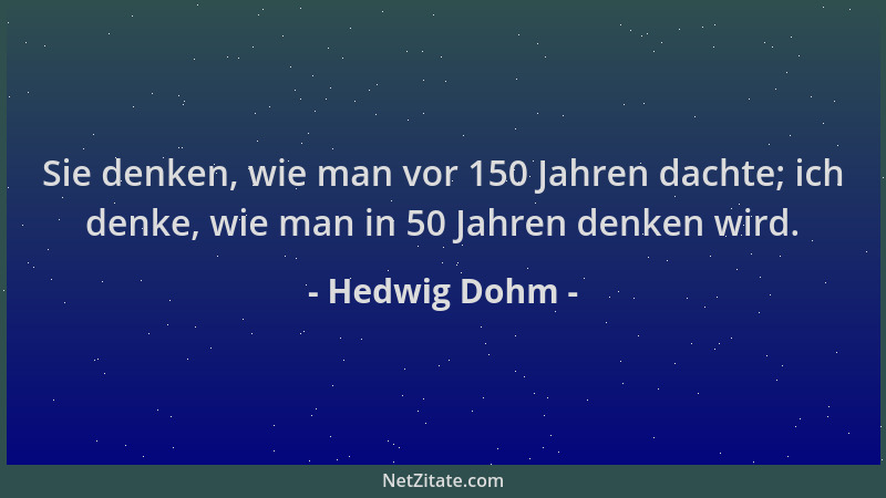Hedwig Dohm - Sie denken, wie man vor 150 Jahren dachte; ich denke, wie man in 50 Jahren denken wird....