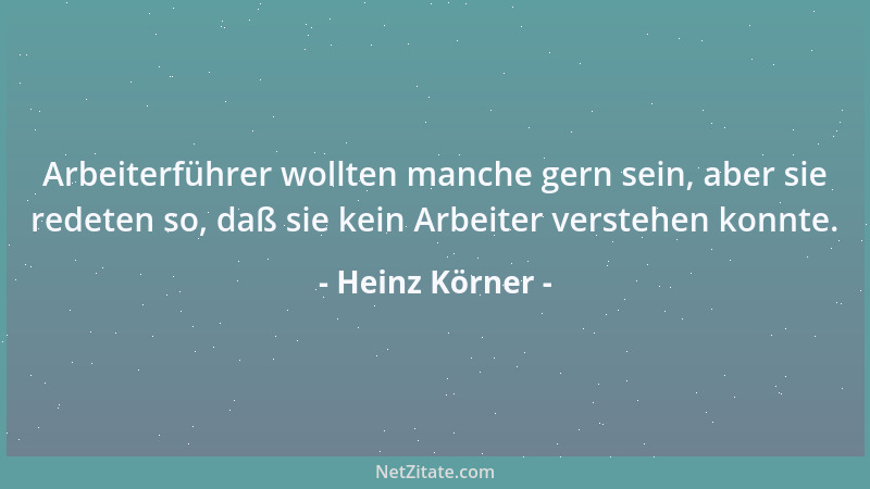 Heinz Körner - Arbeiterführer wollten manche gern sein, aber sie redeten so, daß sie kein Arbeiter verstehen konnte....