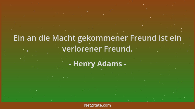 Henry Adams - Ein an die Macht gekommener Freund ist ein verlorener Freund....