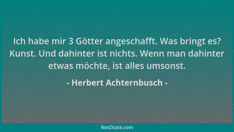 Herbert Achternbusch - Ich habe mir 3 Götter angeschafft. Was bringt es? Kunst. Und dahinter ist nichts. Wenn man dahinter...