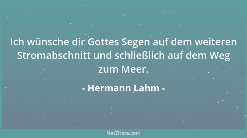 Hermann Lahm - Ich wünsche dir Gottes Segen auf dem weiteren Stromabschnitt und schließlich auf dem Weg zum Meer....