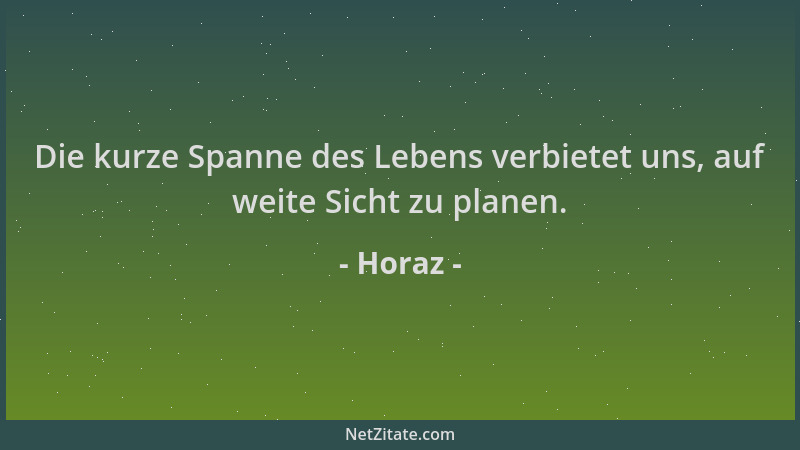 Horaz - Die kurze Spanne des Lebens verbietet uns, auf weite Sicht zu planen....