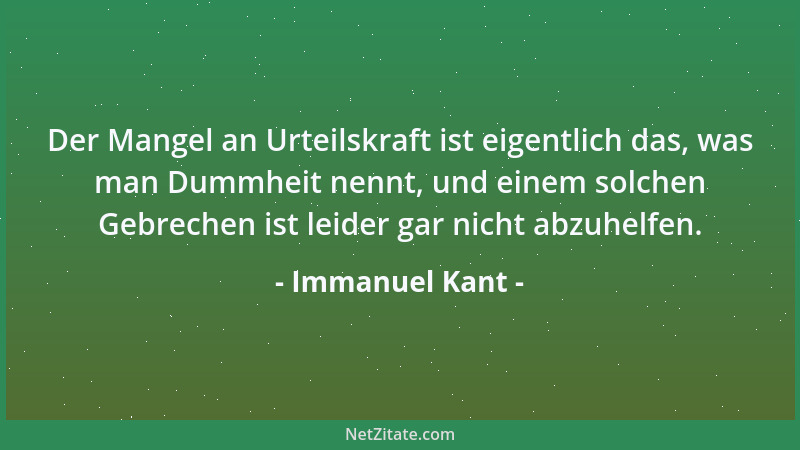 Immanuel Kant - Der Mangel an Urteilskraft ist eigentlich das, was man Dummheit nennt, und einem solchen Gebrechen ist leid...