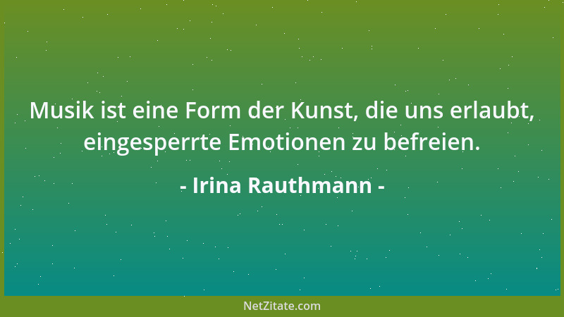 Irina Rauthmann - Musik ist eine Form der Kunst, die uns erlaubt, eingesperrte Emotionen zu befreien....