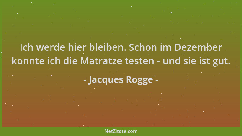 Jacques Rogge - Ich werde hier bleiben. Schon im Dezember konnte ich die Matratze testen - und sie ist gut....