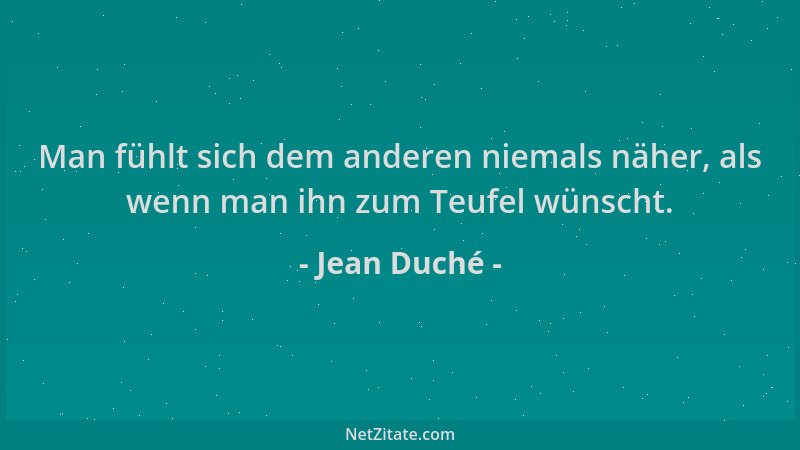 Jean Duché - Man fühlt sich dem anderen niemals näher, als wenn man ihn zum Teufel wünscht....