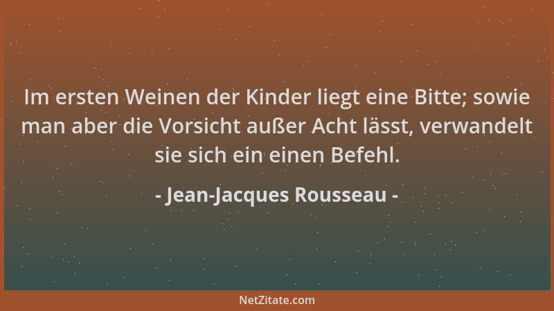 Jean-Jacques Rousseau - Im ersten Weinen der Kinder liegt eine Bitte; sowie man aber die Vorsicht außer Acht lässt, verwand...
