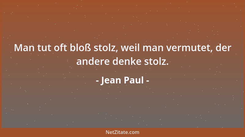 Jean Paul - Man tut oft bloß stolz, weil man vermutet, der andere denke stolz....