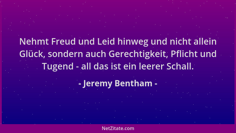 Jeremy Bentham - Nehmt Freud und Leid hinweg und nicht allein Glück, sondern auch Gerechtigkeit, Pflicht und Tugend - all d...