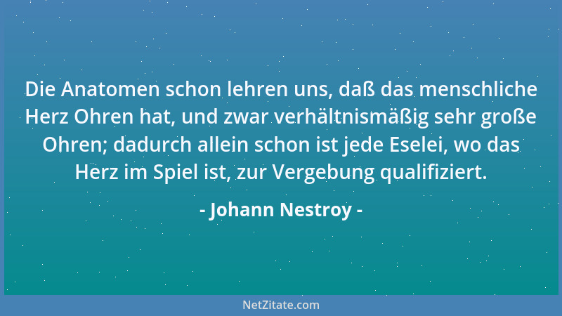 Johann Nestroy - Die Anatomen schon lehren uns, daß das menschliche Herz Ohren hat, und zwar verhältnismäßig sehr große Ohr...
