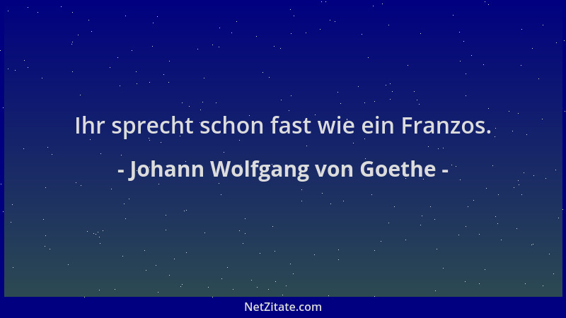 Johann Wolfgang von Goethe - Ihr sprecht schon fast wie ein Franzos....