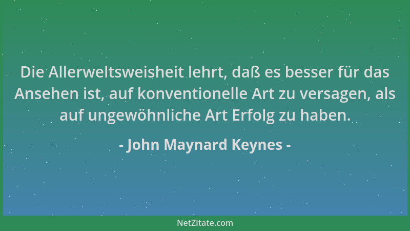 John Maynard Keynes - Die Allerweltsweisheit lehrt, daß es besser für das Ansehen ist, auf konventionelle Art zu versagen,...