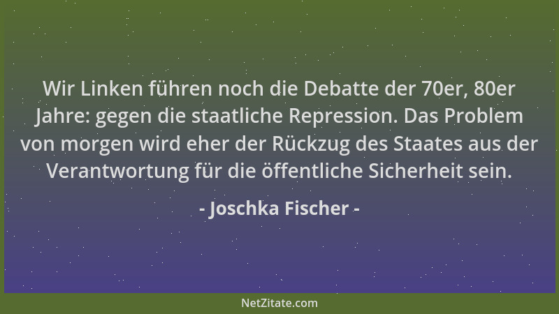 Joschka Fischer - Wir Linken führen noch die Debatte der 70er, 80er Jahre: gegen die staatliche Repression. Das Problem von...