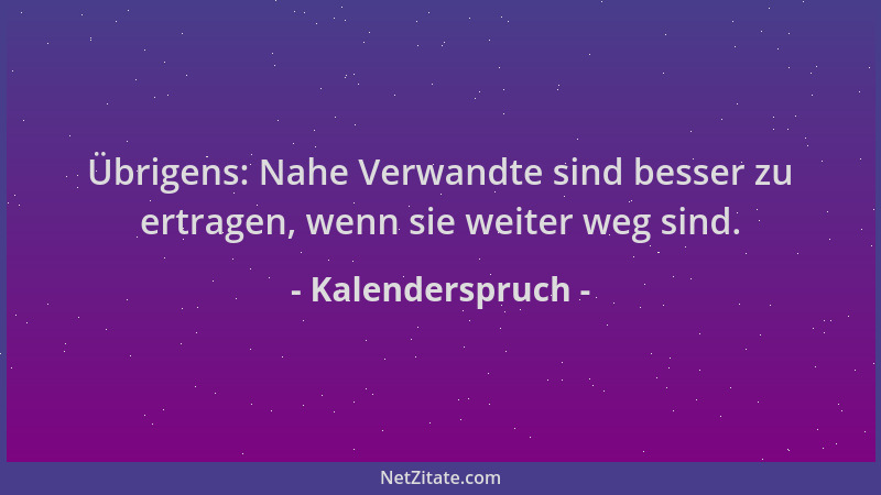 Kalenderspruch - Übrigens: Nahe Verwandte sind besser zu ertragen, wenn sie weiter weg sind....